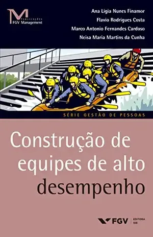 Construção de equipes de alto desempenho (FGV Management) - Neisa Maria Martins Da Cunha Ana Ligia Nunes Finamor, Flávio Rodrigues Costa, Marco Antonio Fernandes Cardoso