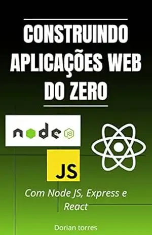Construindo aplicações web do zero: Com Node JS, Express e React (Aprendendo Programação e Desenvolvimento Web com Javascript, C# e Bancos de Dados) – Dorian Torres