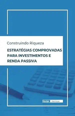 Construindo Riqueza: Estratégias Comprovadas para Investimentos e Renda Passiva - Norian Henrique