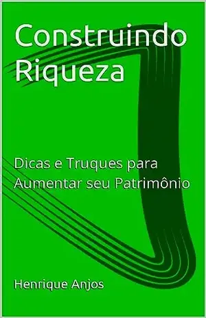 Construindo Riqueza: Dicas e Truques para Aumentar seu Patrimônio - Henrique Anjos