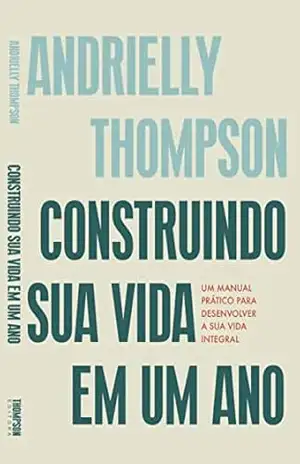 Construindo sua vida em um ano: Um manual prático para desenvolver a sua vida integral – Andrielly Thompson