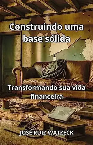 Construindo uma base sólida: Transformando sua vida financeira - José Ruiz Watzeck