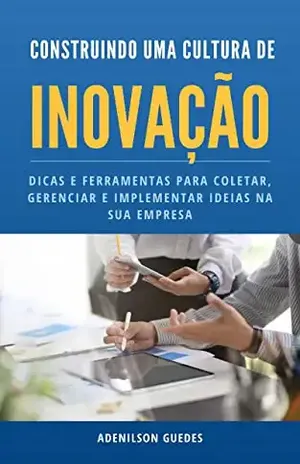 Construindo uma Cultura de Inovação: Dicas e Ferramentas para Coletar, Gerenciar e Implementar Ideias na sua Empresa (Gestão da Inovação Livro 1) - Adenilson Campos Guedes