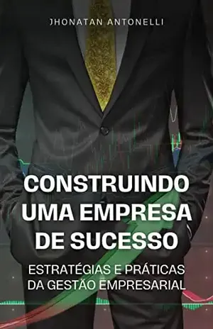 CONSTRUINDO UMA EMPRESA DE SUCESSO: ESTRATÉGIAS E PRÁTICAS DA GESTÃO EMPRESARIAL - Jhonatan Antonelli