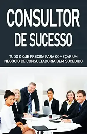CONSULTOR DE SUCESSO: Como iniciar um negócio de consultadoria, e ser um consultor de sucesso bem renumerado - Fabrício  Soares