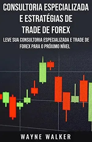 Consultoria Especializada e Estratégias De Trade De Forex: Leve Sua Consultoria Especializada e Trade de Forex Para o Próximo Nível - Wayne Walker