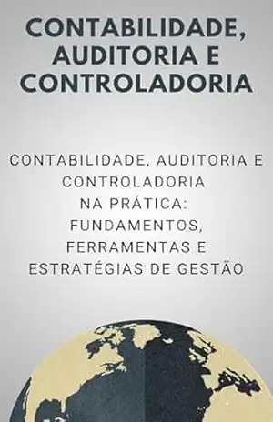 Contabilidade, Auditoria e Controladoria: Contabilidade, Auditoria e Controladoria na Prática: Fundamentos, Ferramentas e Estratégias de Gestão – David Mendes de Araujo