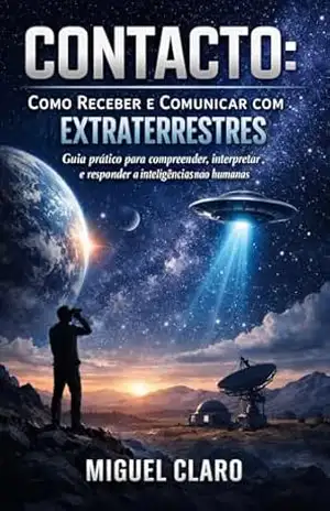Contacto: Como Receber e Comunicar com Extraterrestres: Guia prático para compreender, interpretar e responder a inteligências não humanas – Miguel Claro