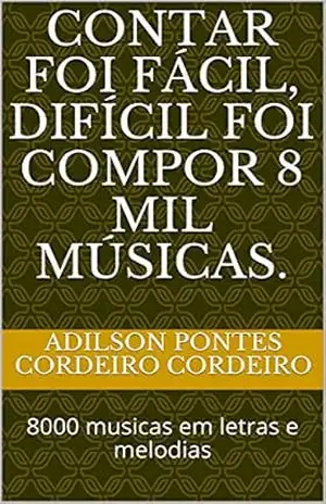 Contar foi fácil, difícil foi compor 8 mil músicas.: 8000 musicas em letras e melodias - Adilson Pontes Cordeiro Cordeiro