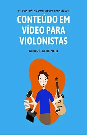Conteúdo em Vídeo para Violonistas: Um guia prático com 85 ideias para vídeos - André Godinho