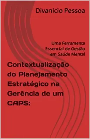 Contextualização do Planejamento Estratégico na Gerência de um CAPS:: Uma Ferramenta Essencial de Gestão em Saúde Mental - Divanicio Pessoa