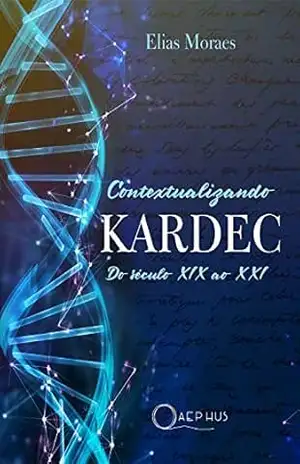 Contextualizando KARDEC: do século XIX ao XXI | Uma análise crítica da obra de Allan Kardec à luz da ciência e da filosofia do século XXI — física quântica, … epistemologia contemporânea e pós–verdade – Elias Moraes