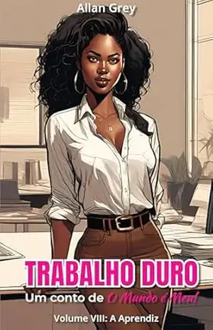 Conto Erótico: O Mundo é Meu! – Volume VIII: Trabalho Duro: A Aprendiz – Allan Grey