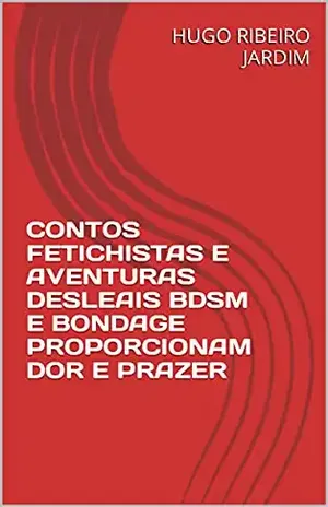 CONTOS FETICHISTAS E AVENTURAS DESLEAIS BDSM E BONDAGE PROPORCIONAM DOR E PRAZER - HUGO RIBEIRO JARDIM