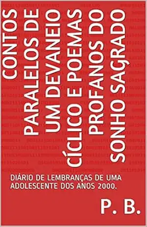 CONTOS PARALELOS DE UM DEVANEIO CÍCLICO E POEMAS PROFANOS DO SONHO SAGRADO: DIÁRIO DE LEMBRANÇAS DE UMA ADOLESCENTE DOS ANOS 2000. – P. B.