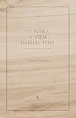 Contra a vida intelectual: ou iniciação à cultura – Ronald Robson