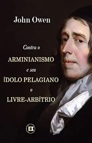 Contra o Arminianismo e Seu Ídolo Pelagiano, o Livre–Arbítrio – John Owen