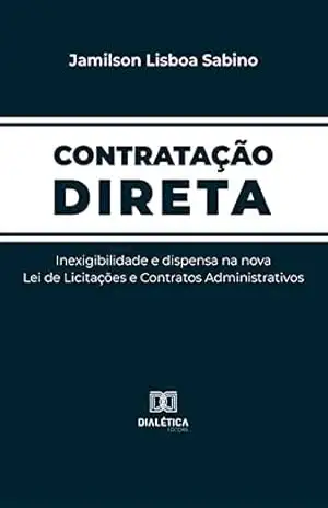 Contratação Direta: inexigibilidade e dispensa na nova Lei de Licitações e Contratos Administrativos – Jamilson Lisboa Sabino
