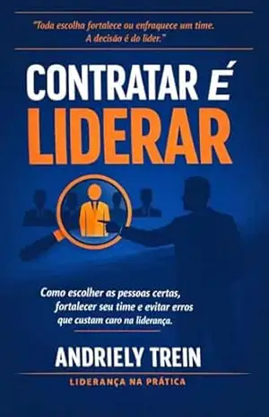 Contratar é Liderar: Como escolher as pessoas certas, fortalecer seu time e evitar erros que custam caro na liderança. - Andriely Trein