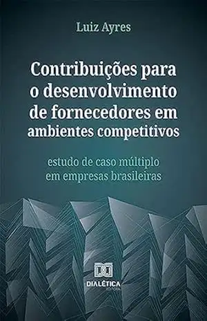 Contribuições para o desenvolvimento de fornecedores em ambientes competitivos: estudo de caso múltiplo em empresas brasileiras – Luiz Ayres