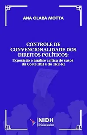 CONTROLE DE CONVENCIONALIDADE DOS DIREITOS POLÍTICOS:: EXPOSIÇÃO E ANÁLISE CRÍTICA DE CASOS DA CORTE INTERAMERICANA DE DIREITOS HUMANOS E DO TRE–RJ - Ana Clara de Oliveira Motta