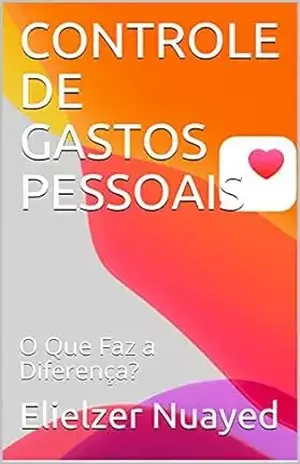 CONTROLE DE GASTOS PESSOAIS: O Que Faz a Diferença? - Elielzer Nuayed