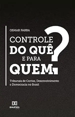 Controle do quê e para quem?: Tribunais de Contas, Desenvolvimento e Democracia no Brasil – Osmar Parra