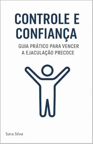 CONTROLE E CONFIANÇA: GUIA PRÁTICO PARA VENCER A EJACULAÇÃO PRECOCE – SARA  SILVA