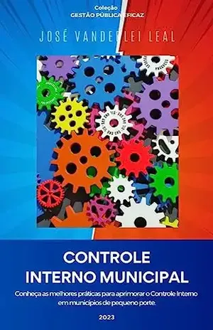 CONTROLE INTERNO MUNICIPAL: Conheça as melhores práticas para aprimorar o Controle Interno em municípios brasileiros de pequeno porte. - JOSÉ VANDERLEI LEAL