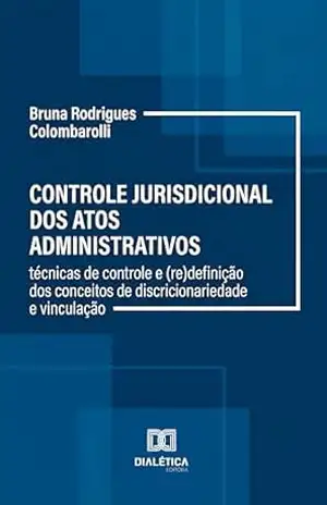 Controle Jurisdicional dos Atos Administrativos: Técnicas de controle e (re)definição dos conceitos de discricionariedade e vinculação - Bruna Rodrigues Colombarolli