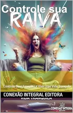 CONTROLE SUA RAIVA: Controle Suas Emoções e Viva Uma Vida Tranquila – Conexão Integral Editora