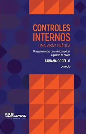 Controles Internos – Uma Visão Prática: Um guia objetivo para descomplicar a gestão de riscos - Fabiana Copello