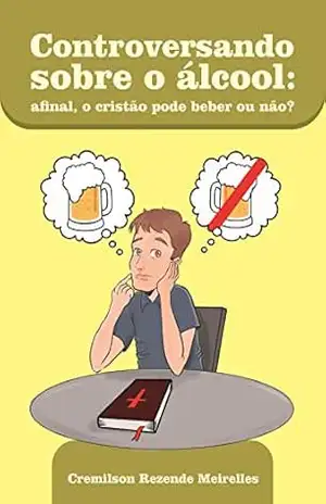 CONTROVERSANDO SOBRE O ÁLCOOL: Afinal, o Cristão pode beber ou não? – Cremilson Meirelles