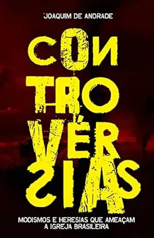 CONTROVERSIAS: Modismos e Heresias que Ameaçam a Igreja Brasileira – Joaquim de Andrade