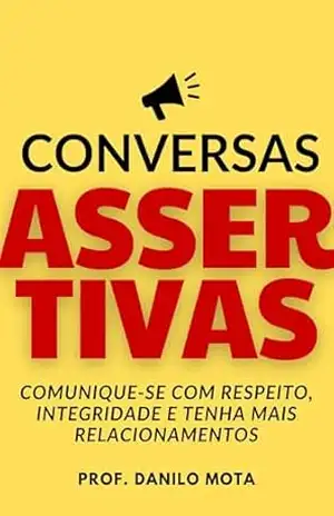 Conversas Assertivas: Comunique–se Com Respeito, Integridade e Tenha Mais Relacionamentos – Danilo Mota