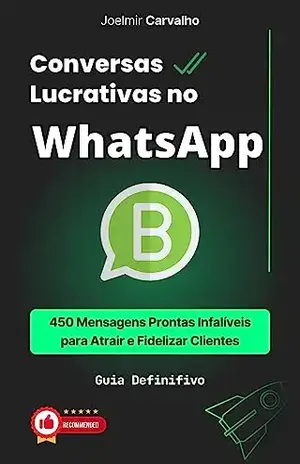 Conversas Lucrativas no WhatsApp: 450 Mensagens Prontas Infalíveis para Atrair e Fidelizar Clientes - JOELMIR CARVALHO