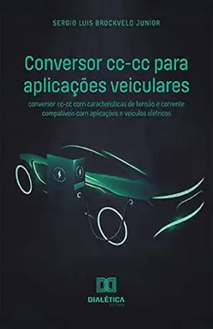 Conversor cc–cc para aplicações veiculares: conversor cc–cc com características de tensão e corrente compatíveis com aplicações e veículos elétricos – Sergio Luis Brockveld Junior
