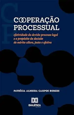 Cooperação processual: efetividade do devido processo legal e o propósito da decisão de mérito célere, justa e efetiva – Patrícia Almeida Campos Borges