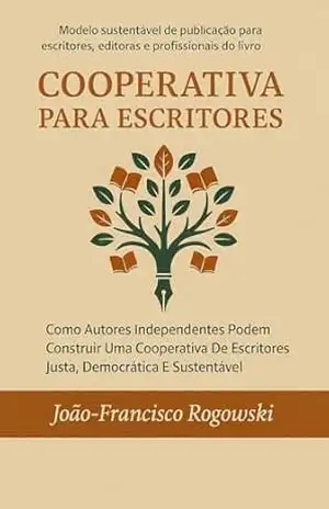 COOPERATIVA PARA ESCRITORES: Como Autores Independentes Podem Construir Uma Cooperativa De Escritores Justa, Democrática E Sustentável (COOPERATIVISMO E EMPREENDEDORISMO SOCIAL PARA TODOS Livro 2) – JOÃO-FRANCISCO ROGOWSKI