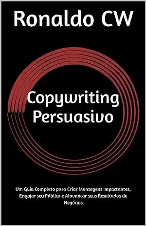 Copywriting Persuasivo: Um Guia Completo para Criar Mensagens Impactantes, Engajar seu Público e Alavancar seus Resultados de Negócios - Ronaldo CW