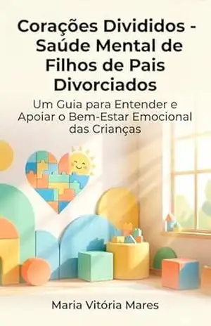 Corações Divididos – Saúde Mental de Filhos de Pais Divorciados: Um Guia para Entender e Apoiar o Bem–Estar Emocional das Crianças - Maria Vitória Mares