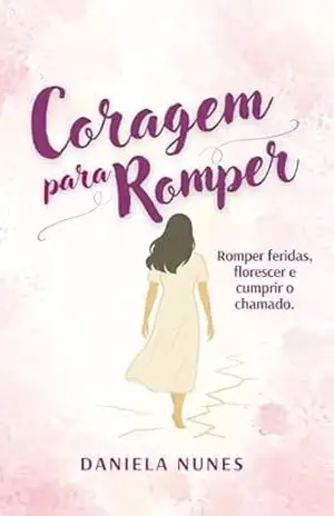 Coragem Para Romper: Romper Feridas, Florescer e Cumprir o Chamado – DANIELA  NUNES