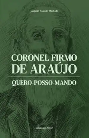 Coronel Firmo de Araújo: QUERO–POSSO–MANDO - Joaquim Machado