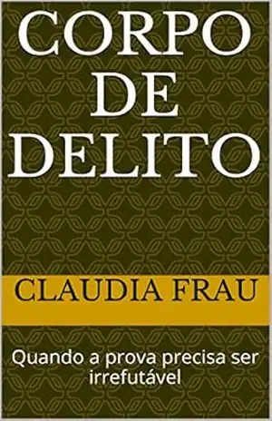 CORPO DE DELITO: Quando a prova precisa ser irrefutável – CLAUDIA FRAU