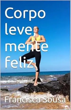 Corpo leve, mente feliz: Guia completo de emagrecer com saúde e equilíbrio – Francisca Sousa