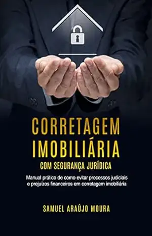 CORRETAGEM IMOBILIARIA COM SEGURANÇA JURIDICA: Manual Prático de Como Evitar Processos Judiciais e Prejuízos Financeiros em Corretagem Imobiliária – Samuel Moura
