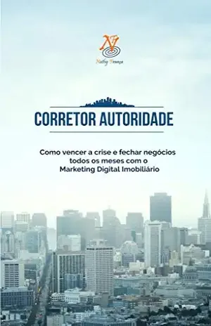Corretor Autoridade: Como Vencer a Crise e Fechar Negócio Todos os Meses com o Marketing Imobiliário - Nathy França