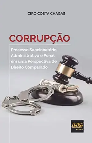 Corrupção: Processo Sancionatório, Administrativo e Penal em uma Perspectiva de Direito Comparado – Ciro Costa Chagas
