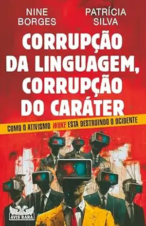 Corrupção da linguagem, corrupção do caráter: Como o ativismo Woke está destruindo o Ocidente - Nine Borges