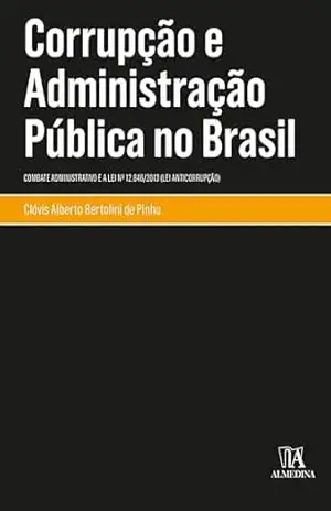Corrupção e Administração Pública no Brasil: Combate Administrativo e a Lei nº 12.846/2013 (Lei Anticorrupção) (Monografias) – Clóvis Alberto Bertolini de Pinho